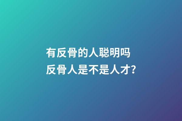 有反骨的人聪明吗 反骨人是不是人才？